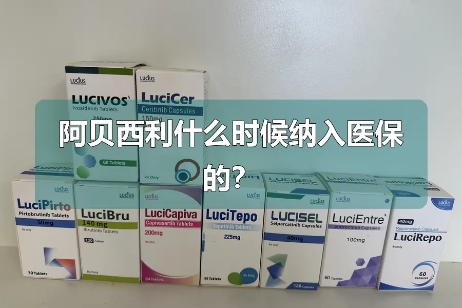 阿贝西利什么时候纳入医保的?