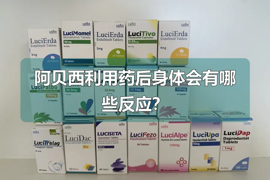 阿贝西利用药后身体会有哪些反应?